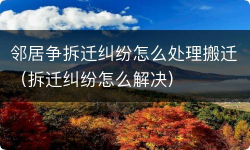 邻居争拆迁纠纷怎么处理搬迁（拆迁纠纷怎么解决）