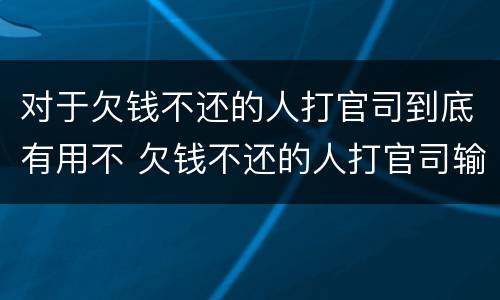 对于欠钱不还的人打官司到底有用不 欠钱不还的人打官司输了有什么影响