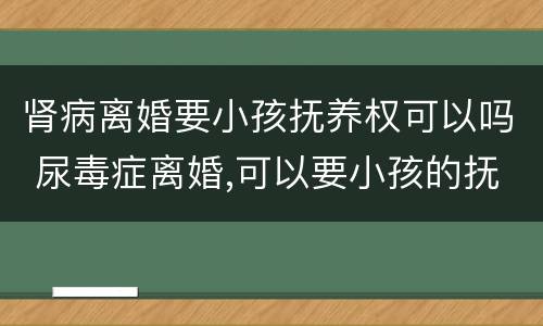 肾病离婚要小孩抚养权可以吗 尿毒症离婚,可以要小孩的抚养权吗?