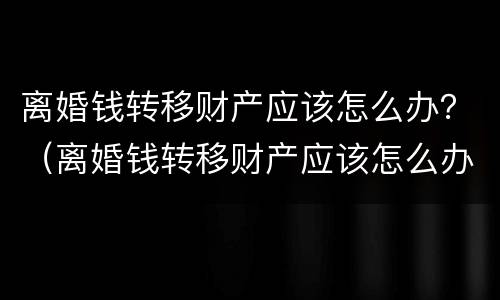 离婚钱转移财产应该怎么办？（离婚钱转移财产应该怎么办理）