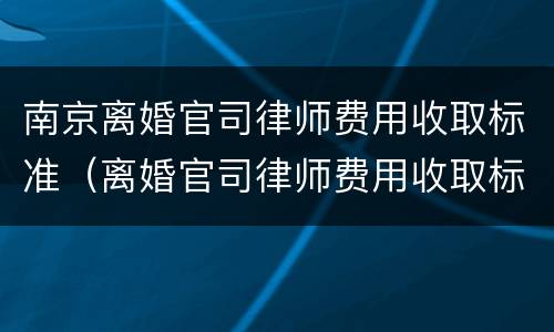 南京离婚官司律师费用收取标准（离婚官司律师费用收取标准 南京）