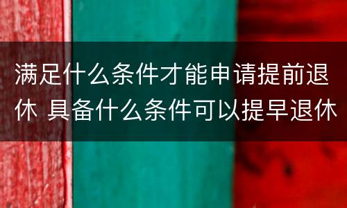 满足什么条件才能申请提前退休 具备什么条件可以提早退休