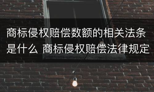 商标侵权赔偿数额的相关法条是什么 商标侵权赔偿法律规定