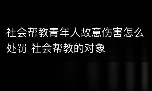 社会帮教青年人故意伤害怎么处罚 社会帮教的对象