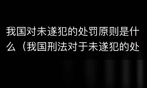 我国对未遂犯的处罚原则是什么（我国刑法对于未遂犯的处理原则是）