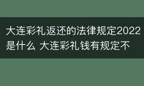 大连彩礼返还的法律规定2022是什么 大连彩礼钱有规定不