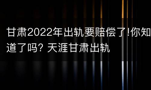 甘肃2022年出轨要赔偿了!你知道了吗? 天涯甘肃出轨