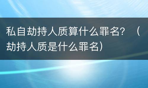 私自劫持人质算什么罪名？（劫持人质是什么罪名）