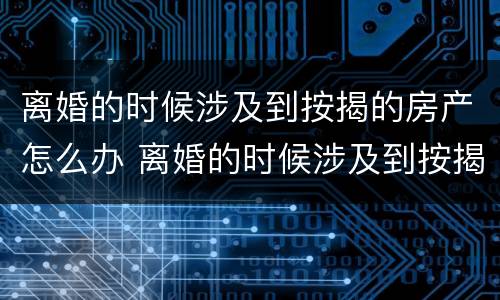 离婚的时候涉及到按揭的房产怎么办 离婚的时候涉及到按揭的房产怎么办手续