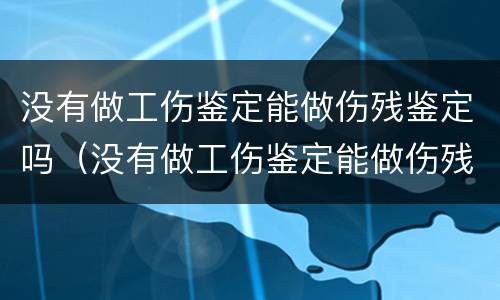 没有做工伤鉴定能做伤残鉴定吗（没有做工伤鉴定能做伤残鉴定吗怎么赔偿）