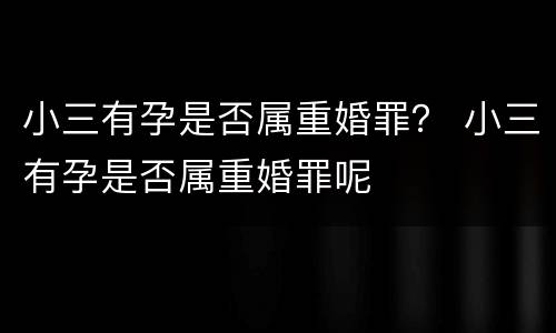 小三有孕是否属重婚罪？ 小三有孕是否属重婚罪呢