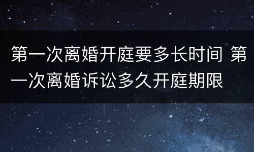 第一次离婚开庭要多长时间 第一次离婚诉讼多久开庭期限