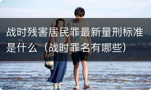 战时残害居民罪最新量刑标准是什么（战时罪名有哪些）
