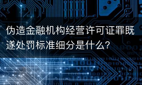 伪造金融机构经营许可证罪既遂处罚标准细分是什么？