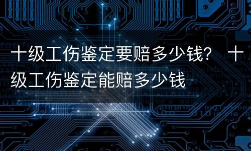 十级工伤鉴定要赔多少钱？ 十级工伤鉴定能赔多少钱