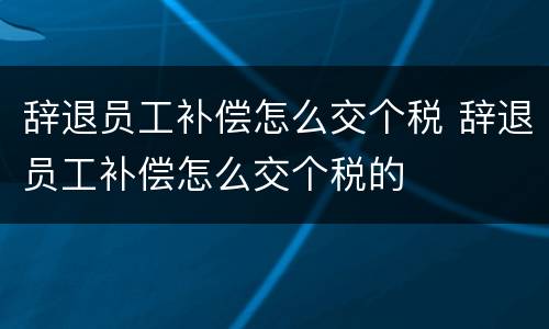 辞退员工补偿怎么交个税 辞退员工补偿怎么交个税的