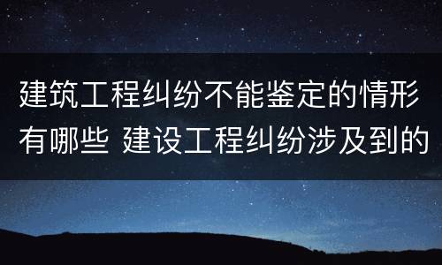 建筑工程纠纷不能鉴定的情形有哪些 建设工程纠纷涉及到的问题一般需要进行鉴定