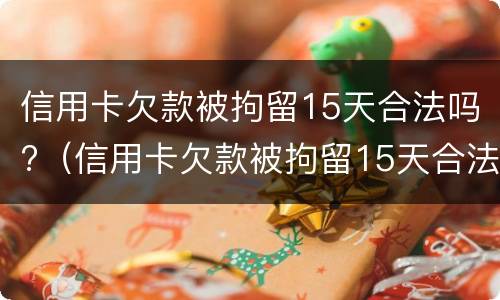 信用卡欠款被拘留15天合法吗?（信用卡欠款被拘留15天合法吗）