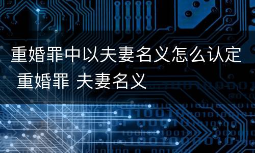 重婚罪中以夫妻名义怎么认定 重婚罪 夫妻名义