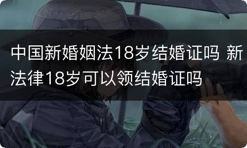中国新婚姻法18岁结婚证吗 新法律18岁可以领结婚证吗