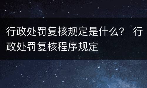 行政处罚复核规定是什么？ 行政处罚复核程序规定