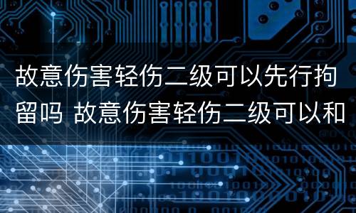 故意伤害轻伤二级可以先行拘留吗 故意伤害轻伤二级可以和解吗