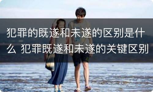 犯罪的既遂和未遂的区别是什么 犯罪既遂和未遂的关键区别