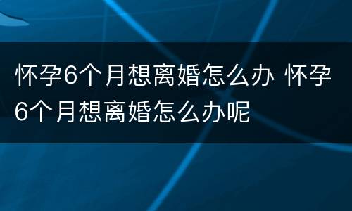 怀孕6个月想离婚怎么办 怀孕6个月想离婚怎么办呢
