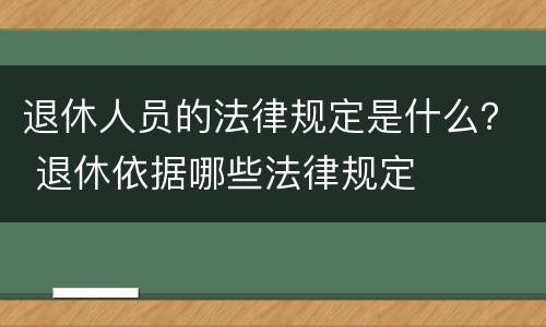 退休人员的法律规定是什么？ 退休依据哪些法律规定