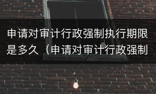 申请对审计行政强制执行期限是多久（申请对审计行政强制执行期限是多久的）