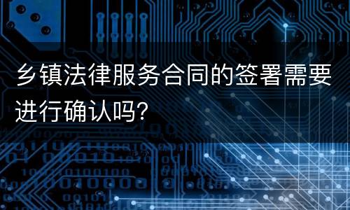 乡镇法律服务合同的签署需要进行确认吗？