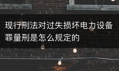 现行刑法对过失损坏电力设备罪量刑是怎么规定的