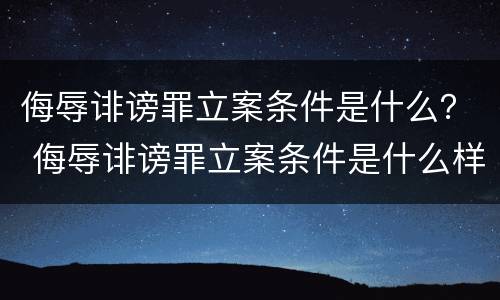 侮辱诽谤罪立案条件是什么？ 侮辱诽谤罪立案条件是什么样的