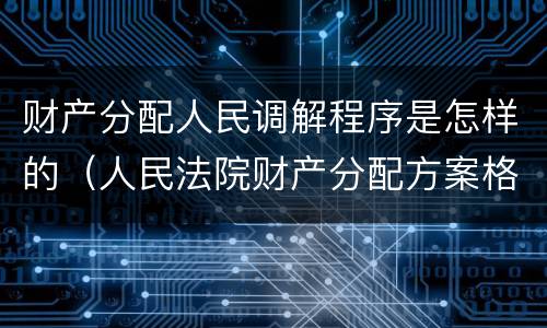 财产分配人民调解程序是怎样的（人民法院财产分配方案格式）