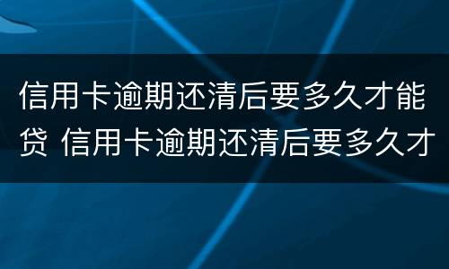 信用卡逾期还清后要多久才能贷 信用卡逾期还清后要多久才能贷款买房子