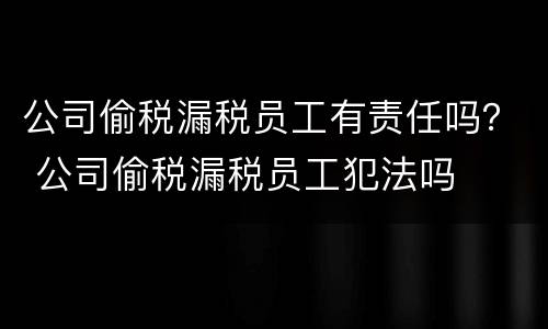 公司偷税漏税员工有责任吗？ 公司偷税漏税员工犯法吗