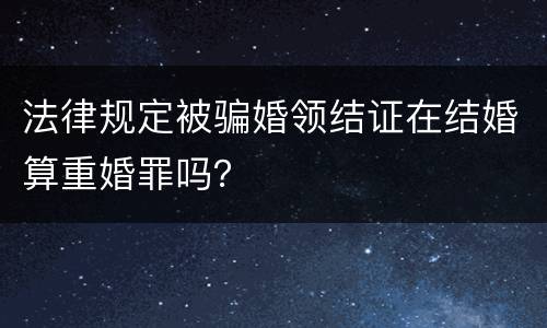 法律规定被骗婚领结证在结婚算重婚罪吗？