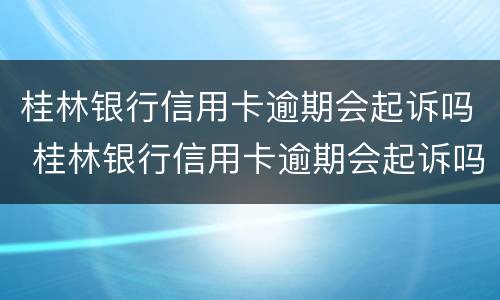 桂林银行信用卡逾期会起诉吗 桂林银行信用卡逾期会起诉吗知乎