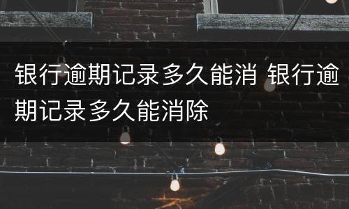 银行逾期记录多久能消 银行逾期记录多久能消除