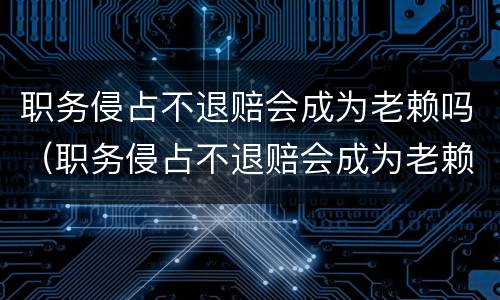 职务侵占不退赔会成为老赖吗（职务侵占不退赔会成为老赖吗怎么办）
