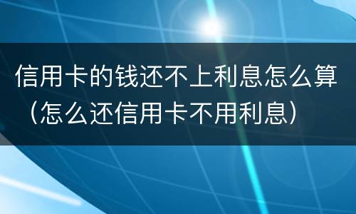 信用卡的钱还不上利息怎么算（怎么还信用卡不用利息）