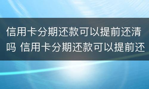 信用卡分期还款可以提前还清吗 信用卡分期还款可以提前还清吗,还完了还扣利息吗