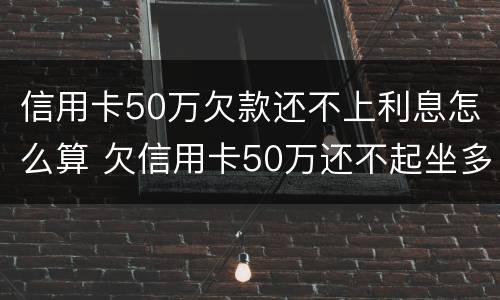 信用卡50万欠款还不上利息怎么算 欠信用卡50万还不起坐多少年牢