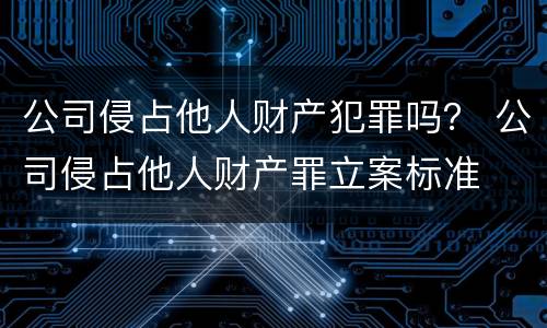 公司侵占他人财产犯罪吗？ 公司侵占他人财产罪立案标准