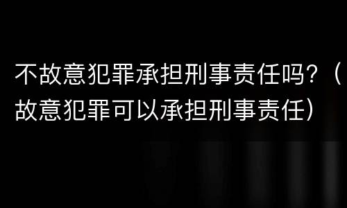 不故意犯罪承担刑事责任吗?（故意犯罪可以承担刑事责任）
