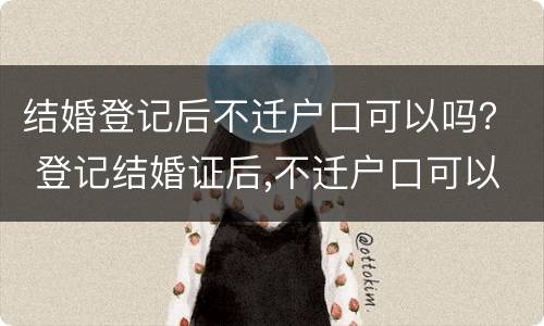 结婚登记后不迁户口可以吗？ 登记结婚证后,不迁户口可以么