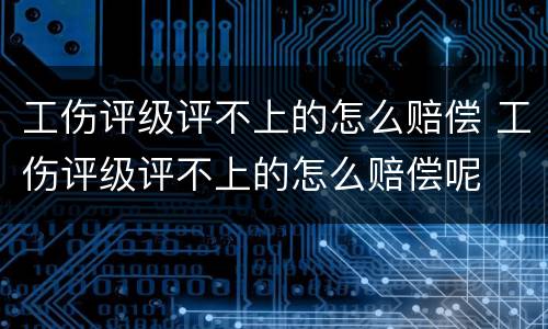 工伤评级评不上的怎么赔偿 工伤评级评不上的怎么赔偿呢