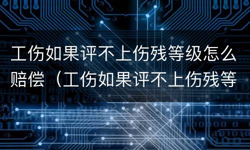 工伤如果评不上伤残等级怎么赔偿（工伤如果评不上伤残等级怎么赔偿呢）