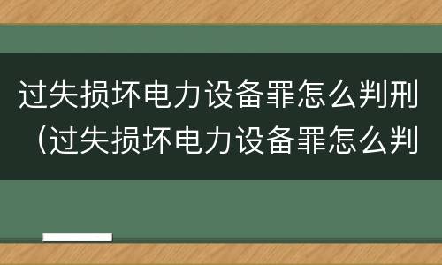 过失损坏电力设备罪怎么判刑（过失损坏电力设备罪怎么判刑的）