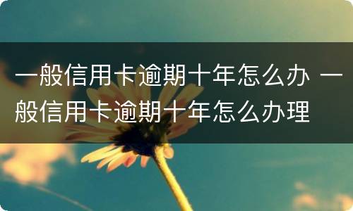 一般信用卡逾期十年怎么办 一般信用卡逾期十年怎么办理
